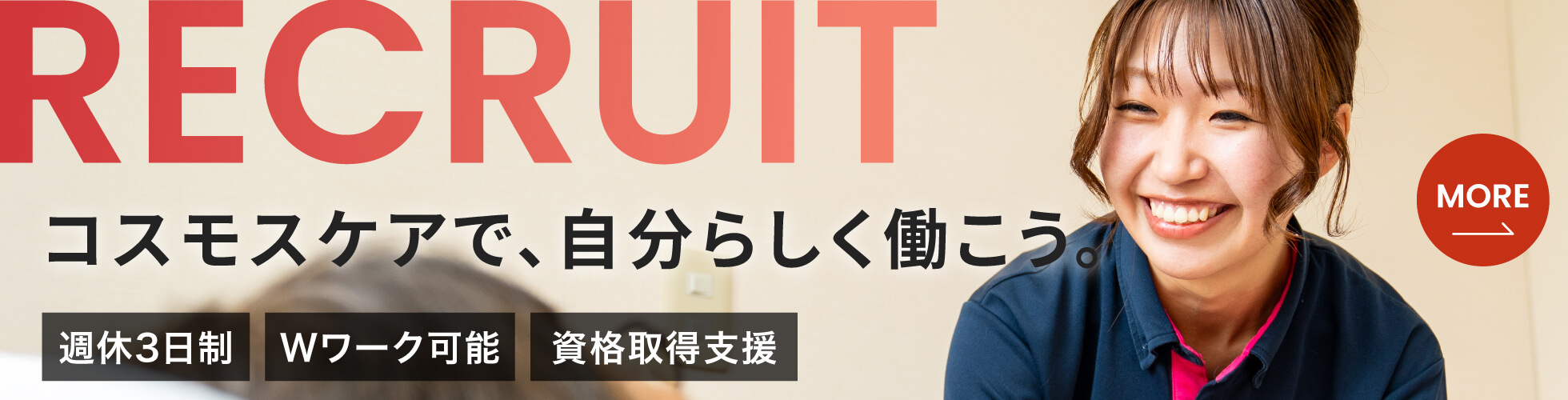 RECRUIT　コスモスケア採用情報　コスモスケアで、自分らしく働こう。　週休3日制　Wワーク可能　資格取得支援
