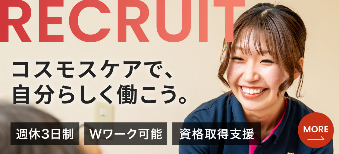 RECRUIT　コスモスケア採用情報　コスモスケアで、自分らしく働こう。　週休3日制　Wワーク可能　資格取得支援